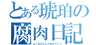 とある琥珀の腐肉日記（よく分からんがおめでとう）