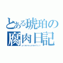 とある琥珀の腐肉日記（よく分からんがおめでとう）