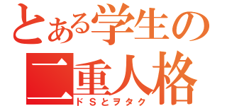 とある学生の二重人格（ドＳとヲタク）