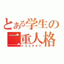 とある学生の二重人格（ドＳとヲタク）