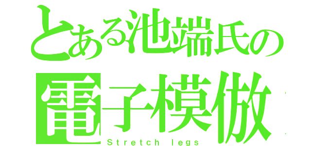 とある池端氏の電子模倣（Ｓｔｒｅｔｃｈ ｌｅｇｓ）