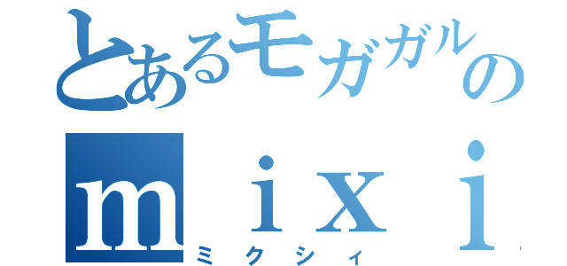 とあるモガガルのｍｉｘｉ（ミクシィ）