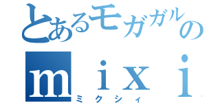 とあるモガガルのｍｉｘｉ（ミクシィ）