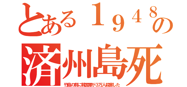 とある１９４８の済州島死（竹島の前に韓国軍が３万人殺害した）