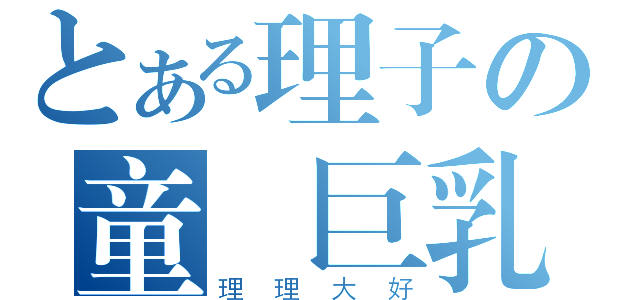 とある理子の童顏巨乳（理理大好）