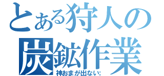 とある狩人の炭鉱作業（神おまが出ない；）