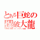 とある巨蛇の爆破大龍（ダラ・アマデュラ亜種）