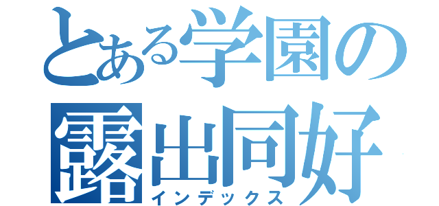 とある学園の露出同好会（インデックス）