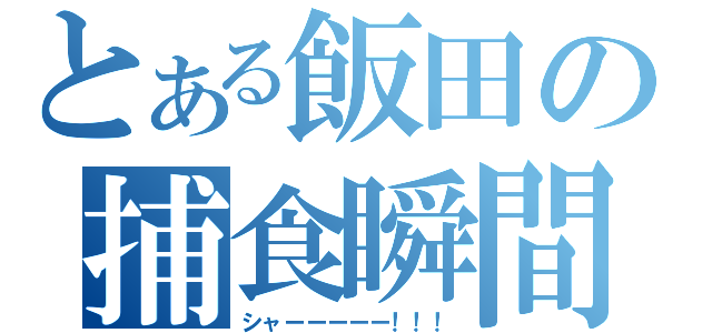 とある飯田の捕食瞬間（シャーーーーー！！！）