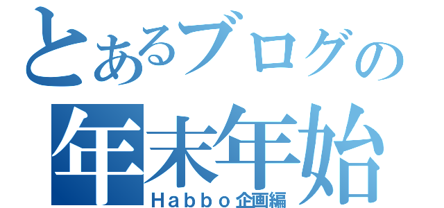 とあるブログの年末年始（Ｈａｂｂｏ企画編）