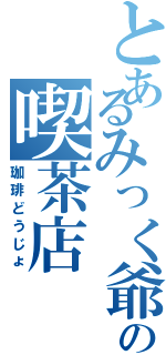 とあるみっく爺の喫茶店（珈琲どうじょ）