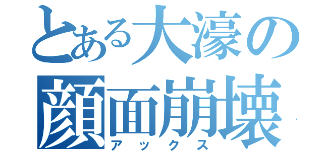 とある大濠の顔面崩壊者（アックス）