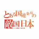 とある国連条項の敵国日本（ドイツは東西統一で友国に変更）