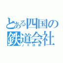 とある四国の鉄道会社（ＪＲ四国）