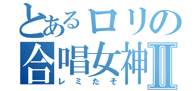 とあるロリの合唱女神Ⅱ（レミたそ）