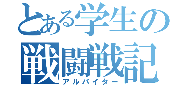 とある学生の戦闘戦記（アルバイター）