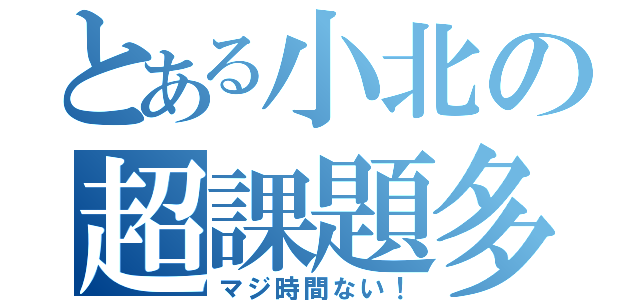 とある小北の超課題多（マジ時間ない！）