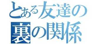 とある友達の裏の関係（）