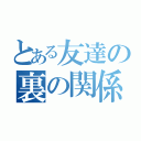 とある友達の裏の関係（）