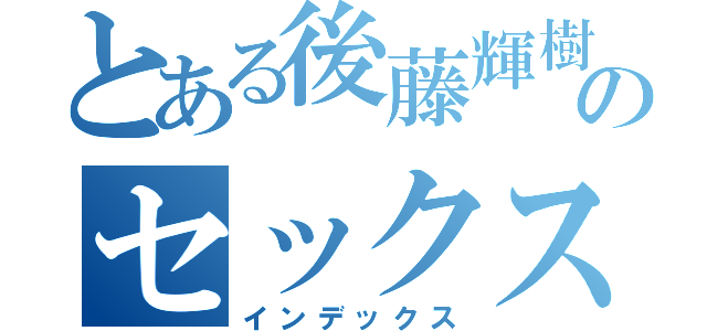 とある後藤輝樹のセックス（インデックス）