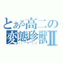 とある高二の変態珍獣Ⅱ（ヽ（￣▽￣）ノ）