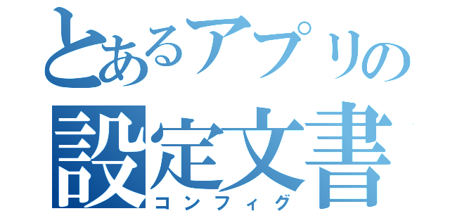 とあるアプリの設定文書（コンフィグ）