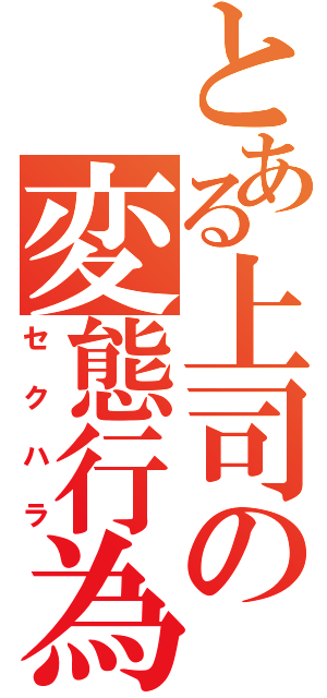 とある上司の変態行為（セクハラ）