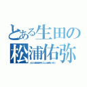 とある生田の松浦佑弥（人のこと全体公開で叩くことしか出来ないガイジ）