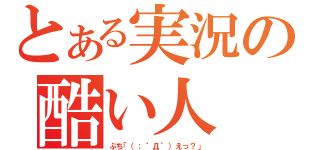 とある実況の酷い人（ぶち「（；゜Д゜）えっ？」）