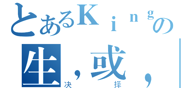 とあるＫｉｎｇの生，或，死（决择）