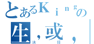 とあるＫｉｎｇの生，或，死（决择）