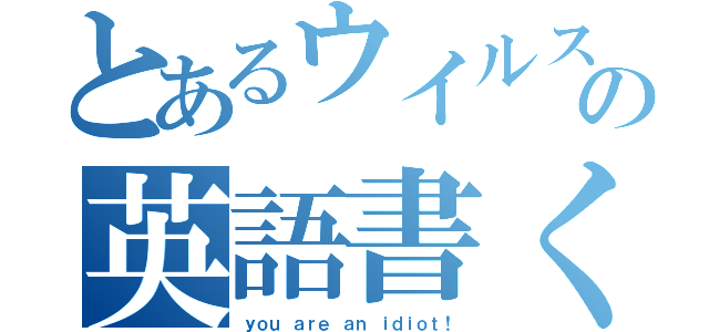 とあるウイルスの英語書く（ｙｏｕ ａｒｅ ａｎ ｉｄｉｏｔ！）