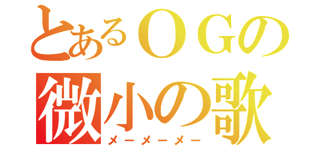 とあるＯＧの微小の歌（メ－メ－メ－）