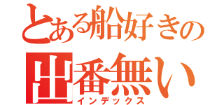 とある船好きの出番無い（インデックス）