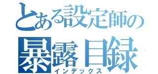 とある設定師の暴露目録（インデックス）