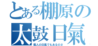 とある棚原の太鼓日氣（暇人の日氣でもあるのさ）