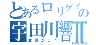 とあるロリゲイ変態レズ野郎の宇田川響Ⅱ（変態がっ‼）