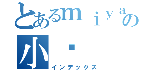 とあるｍｉｙａの小窝（インデックス）