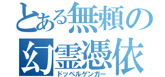 とある無頼の幻霊憑依（ドッペルゲンガー）