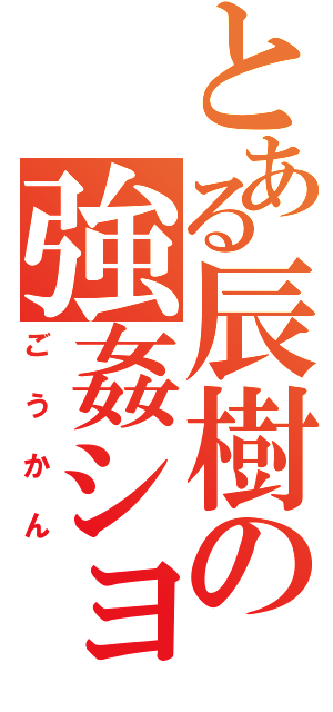 とある辰樹の強姦ショー（ごうかん）