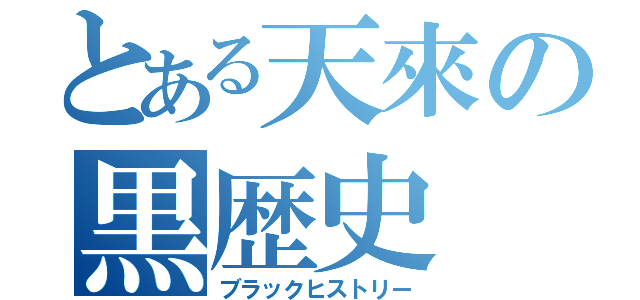 とある天來の黒歴史（ブラックヒストリー）