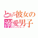 とある彼女の溺愛男子（ヤンデレボーイ）