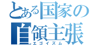 とある国家の自領主張（エゴイズム）