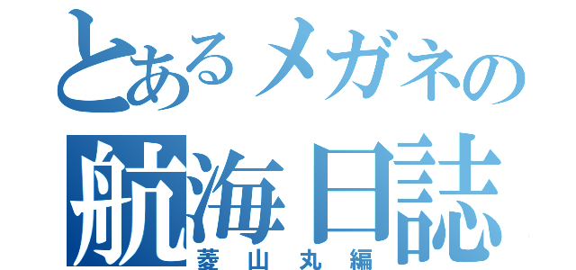 とあるメガネの航海日誌（菱山丸編）