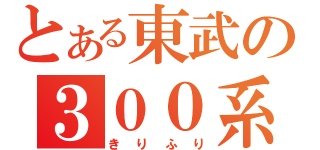 とある東武の３００系（きりふり）