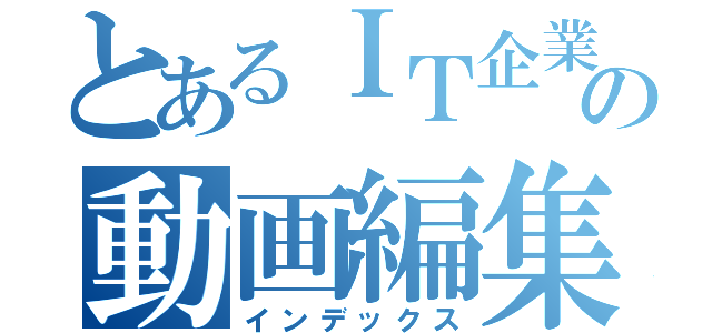 とあるＩＴ企業の動画編集者（インデックス）