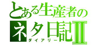 とある生産者のネタ日記Ⅱ（ダイアリー）