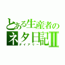 とある生産者のネタ日記Ⅱ（ダイアリー）