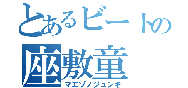 とあるビートの座敷童（マエゾノジュンキ）