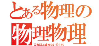 とある物理の物理物理（これ以上虐めないでくれ）